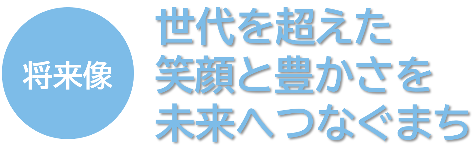 将来像 世代を超えた 笑顔と豊かさを 未来へつなぐまち