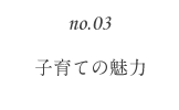 no.03 子育ての魅力