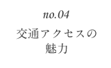 no.04 交通アクセスの魅力