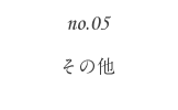 no.05 その他